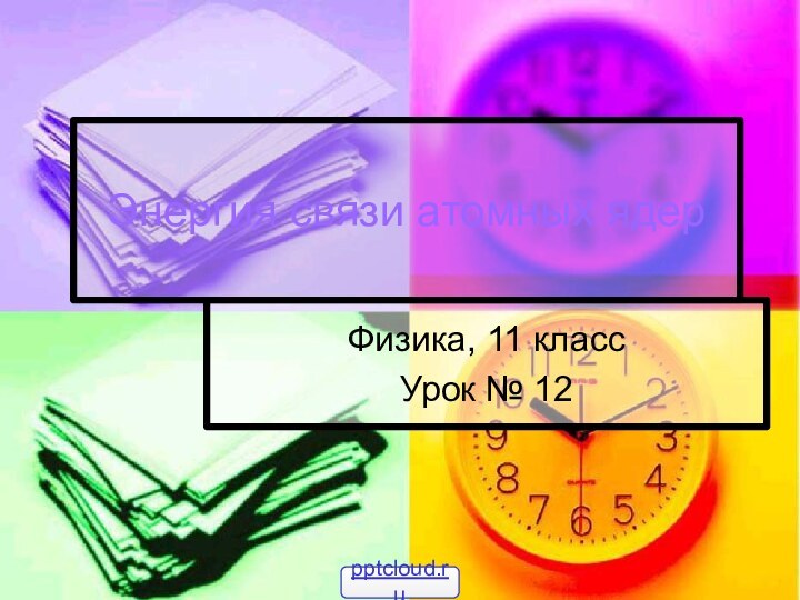 Энергия связи атомных ядерФизика, 11 классУрок № 12