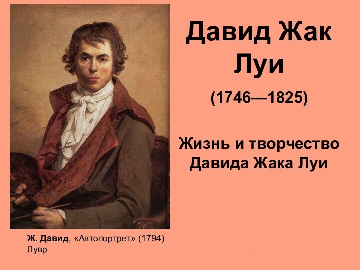 Давид Жак Луи (1746—1825) Жизнь и творчество Давида Жака Луи.Ж. Давид, «Автопортрет» (1794) Лувр