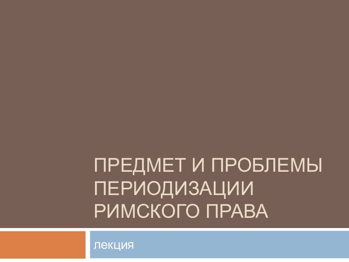 Предмет и проблемы периодизации римского права лекция