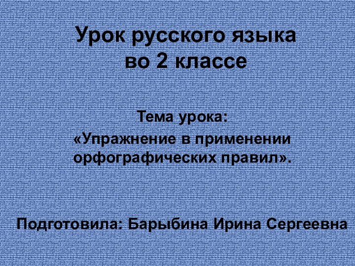 Урок русского языка  во 2 классеТема урока: «Упражнение в применении орфографических правил».Подготовила: Барыбина Ирина Сергеевна