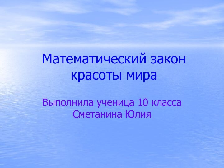 Математический закон красоты мираВыполнила ученица 10 класса Сметанина Юлия