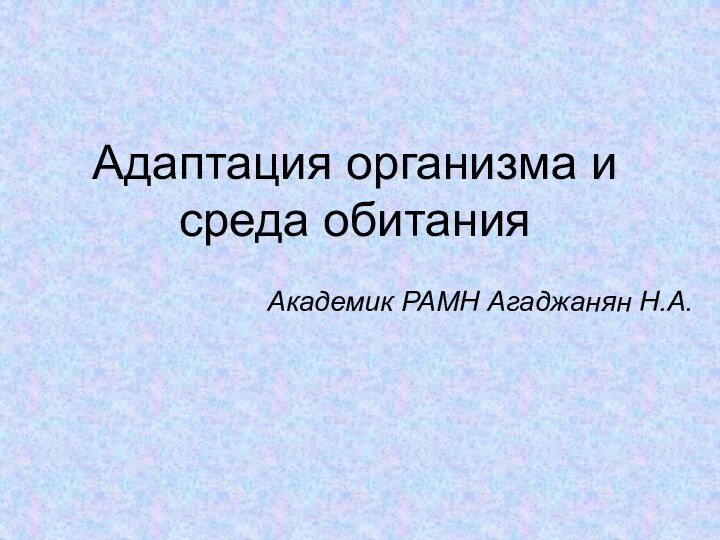 Адаптация организма и среда обитанияАкадемик РАМН Агаджанян Н.А.