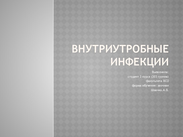 Внутриутробные инфекцииВыполнила:студент 3 курса (303 группа)факультета ВСОформа обучения: заочнаяШвачко.А.В.