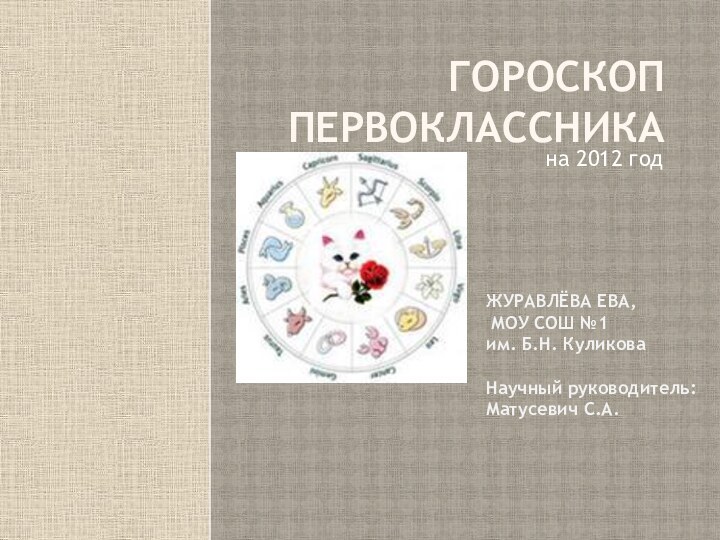 Гороскоп первоклассникана 2012 годЖУРАВЛЁВА ЕВА, МОУ СОШ №1 им. Б.Н. КуликоваНаучный руководитель:Матусевич С.А.