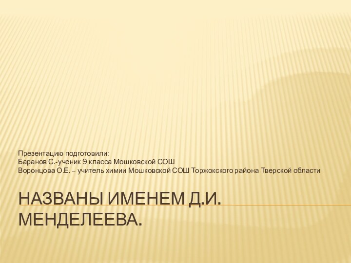 Названы именем Д.И.Менделеева.Презентацию подготовили: Баранов С.-ученик 9 класса Мошковской СОШВоронцова О.Е. –