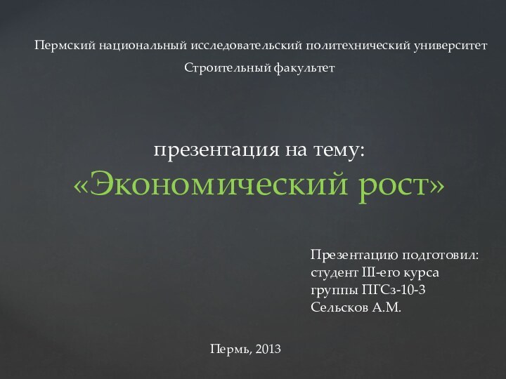 презентация на тему:«Экономический рост» Презентацию подготовил:студент III-его курса группы ПГСз-10-3Сельсков А.М.Пермь, 2013