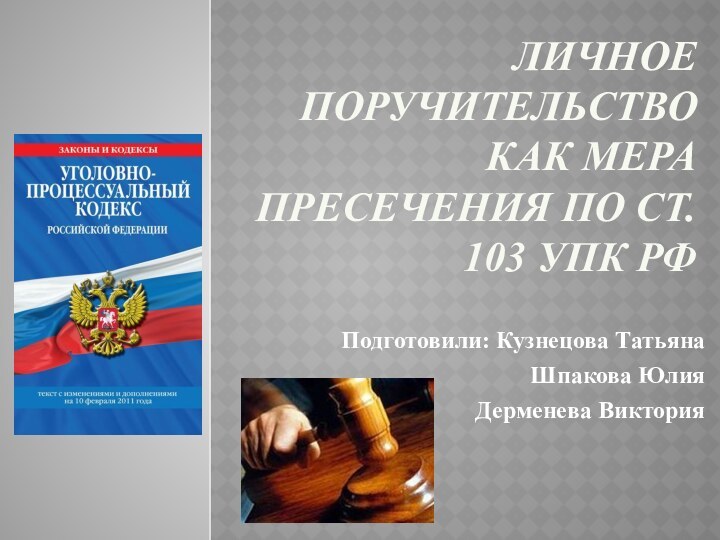 ЛИЧНОЕ ПОРУЧИТЕЛЬСТВО КАК МЕРА ПРЕСЕЧЕНИЯ ПО ст. 103 УПК РФПодготовили: Кузнецова ТатьянаШпакова ЮлияДерменева Виктория