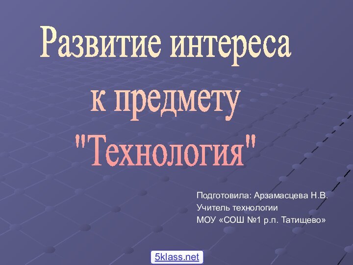 Подготовила: Арзамасцева Н.В.Учитель технологии МОУ «СОШ №1 р.п. Татищево»Развитие интереса к предмету 