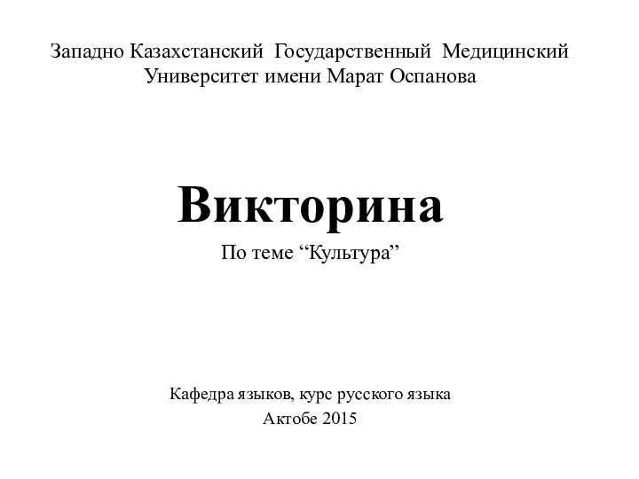 Западно Казахстанский Государственный Медицинский Университет имени Марат ОспановаВикторинаПо теме “Культура”Кафедра языков, курс русского языкаАктобе 2015