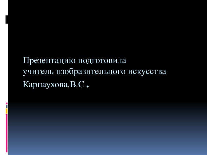 Презентацию подготовила  учитель изобразительного искусства Карнаухова.В.С.