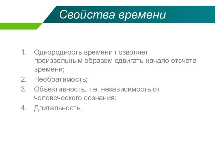 Свойства времениОднородность времени позволяет произвольным образом сдвигать начало отсчёта времени;Необратимость;Объективность, т.е. независимость от человеческого сознания;Длительность.