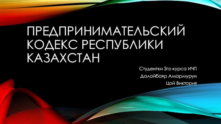 Предпринимательский кодекс республики казахстан Студентки 3го курса ИЧПДалайбаяр АмармурунЦой Виктория