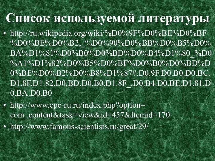 Список используемой литературыhttp://ru.wikipedia.org/wiki/%D0%9F%D0%BE%D0%BF%D0%BE%D0%B2,_%D0%90%D0%BB%D0%B5%D0%BA%D1%81%D0%B0%D0%BD%D0%B4%D1%80_%D0%A1%D1%82%D0%B5%D0%BF%D0%B0%D0%BD%D0%BE%D0%B2%D0%B8%D1%87#.D0.9F.D0.B0.D0.BC.D1.8F.D1.82.D0.BD.D0.B0.D1.8F_.D0.B4.D0.BE.D1.81.D0.BA.D0.B0http://www.epc-ru.ru/index.php?option= com_content&task=view&id=457&Itemid=170http://www.famous-scientists.ru/great/29/