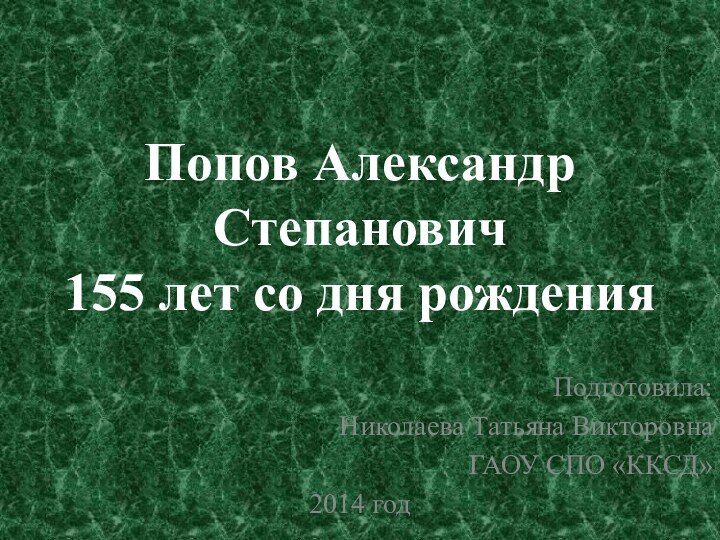 Попов Александр Степанович 155 лет со дня рожденияПодготовила:Николаева Татьяна ВикторовнаГАОУ СПО «ККСД»2014 год