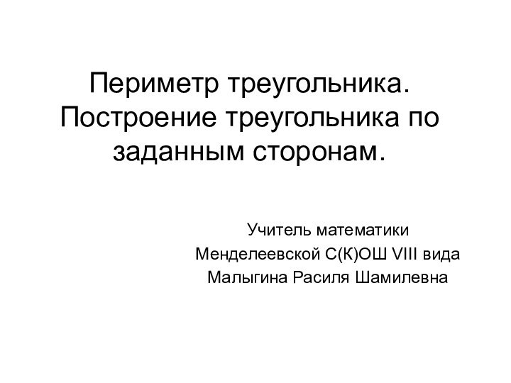 Периметр треугольника. Построение треугольника по заданным сторонам.Учитель математики Менделеевской С(К)ОШ VIII видаМалыгина Расиля Шамилевна