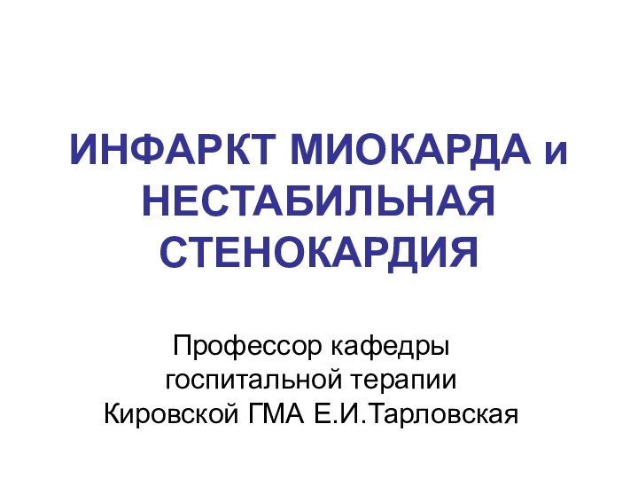 ИНФАРКТ МИОКАРДА и НЕСТАБИЛЬНАЯ СТЕНОКАРДИЯПрофессор кафедры госпитальной терапии Кировской ГМА Е.И.Тарловская