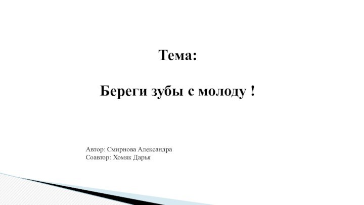 Тема: Береги зубы с молоду ! Автор: Смирнова АлександраСоавтор: Хомяк Дарья