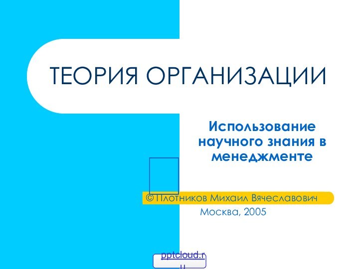 ТЕОРИЯ ОРГАНИЗАЦИИИспользование научного знания в менеджменте Плотников Михаил Вячеславович			Москва, 2005