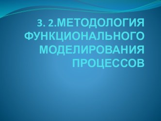 3. 2.МЕТОДОЛОГИЯ ФУНКЦИОНАЛЬНОГО МОДЕЛИРОВАНИЯПРОЦЕССОВ