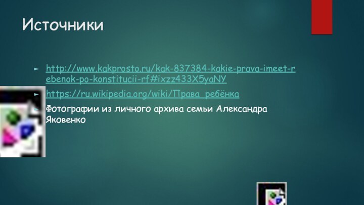 Источникиhttp://www.kakprosto.ru/kak-837384-kakie-prava-imeet-rebenok-po-konstitucii-rf#ixzz433X5yaNYhttps://ru.wikipedia.org/wiki/Права_ребёнкаФотографии из личного архива семьи Александра Яковенко