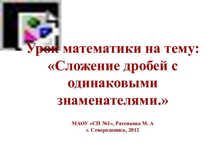 Урок математики на тему: «Сложение дробей с одинаковыми знаменателями.»МАОУ «СП №1», Ратенкова