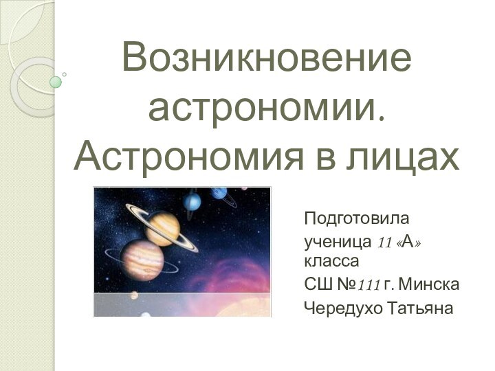 Возникновение астрономии. Астрономия в лицахПодготовилаученица 11 «А» классаСШ №111 г. МинскаЧередухо Татьяна