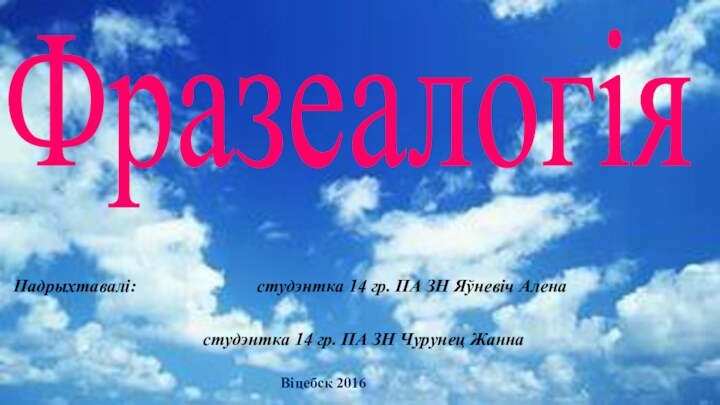 Падрыхтавалі:					студэнтка 14 гр. ПА ЗН Яўневіч Алена							студэнтка 14 гр. ПА ЗН Чурунец ЖаннаВіцебск 2016Фразеалогія