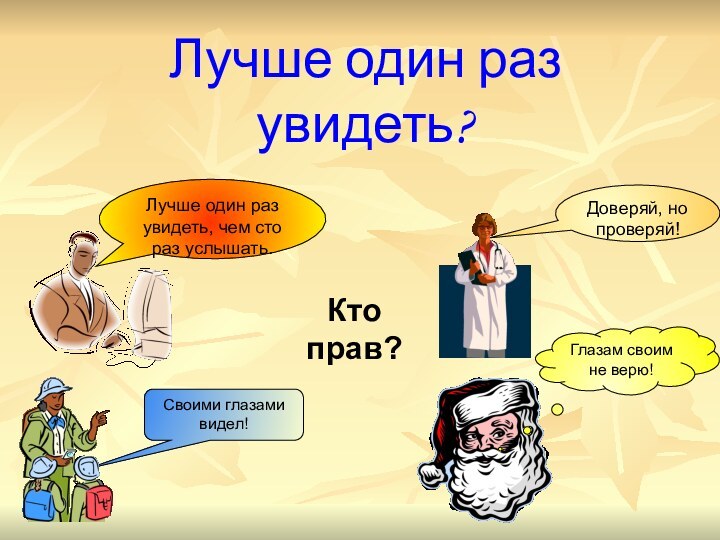 Лучше один раз увидеть? Лучше один раз увидеть, чем сто раз услышать.Своими