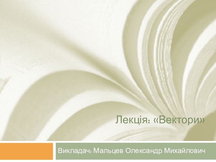 Лекція: «Вектори» Викладач: Мальцев Олександр Михайлович