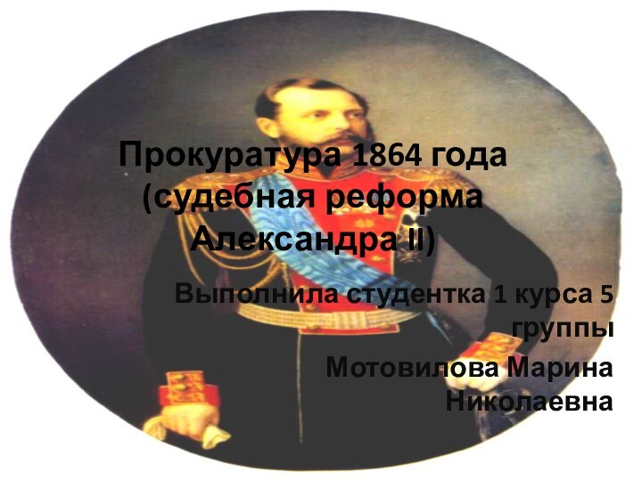 Прокуратура 1864 года (судебная реформа Александра II)Выполнила студентка 1 курса 5 группыМотовилова Марина Николаевна