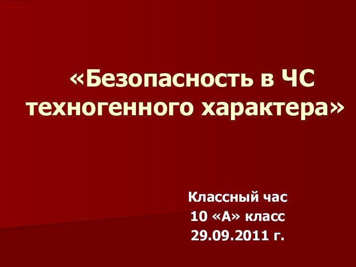 «Безопасность в ЧС техногенного характера» Классный час10 «А» класс29.09.2011 г.