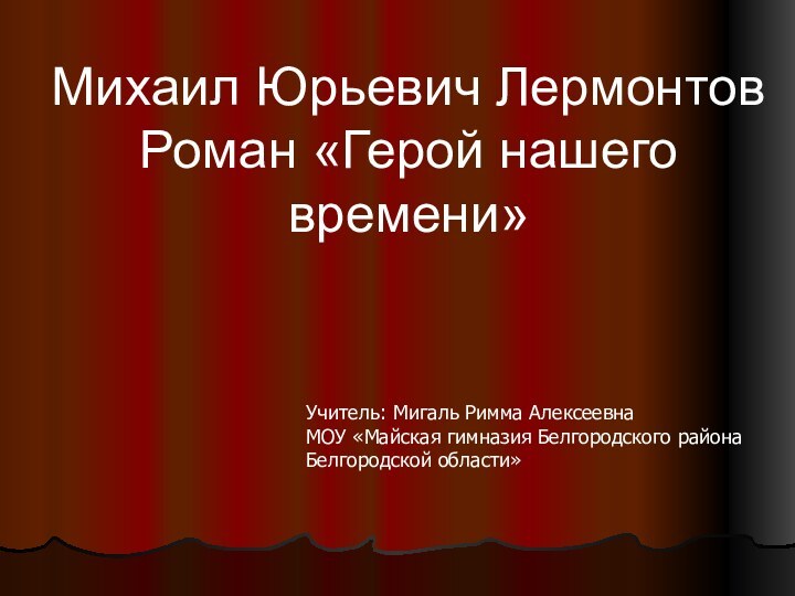 Михаил Юрьевич ЛермонтовРоман «Герой нашего времени»Учитель: Мигаль Римма АлексеевнаМОУ «Майская гимназия Белгородского района Белгородской области»