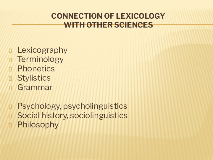 Connection of lexicology  with other sciencesLexicographyTerminologyPhoneticsStylisticsGrammarPsychology, psycholinguisticsSocial history, sociolinguisticsPhilosophy