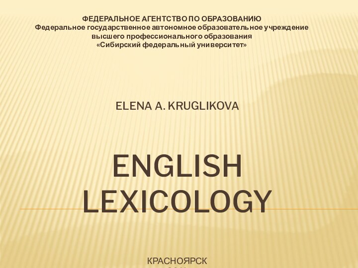 Elena A. kruglikova  English Lexicology  Красноярск 2011ФЕДЕРАЛЬНОЕ АГЕНТСТВО ПО ОБРАЗОВАНИЮФедеральное