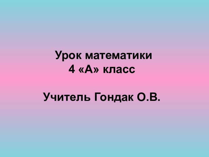 Урок математики  4 «А» класс  Учитель Гондак О.В.