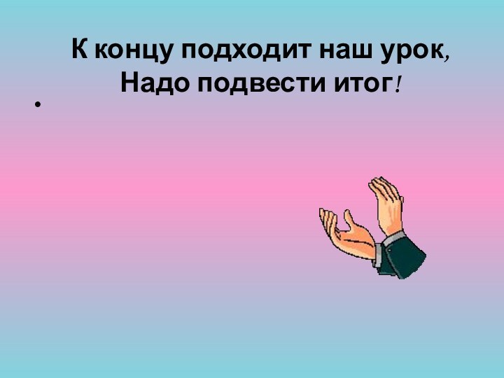 К концу подходит наш урок, Надо подвести итог!