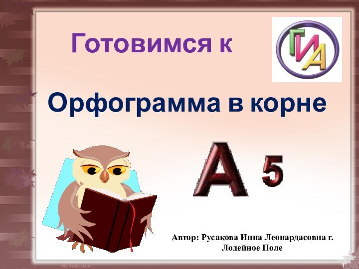 Орфограмма в корне Готовимся к Автор: Русакова Инна Леонардасовна г.Лодейное Поле