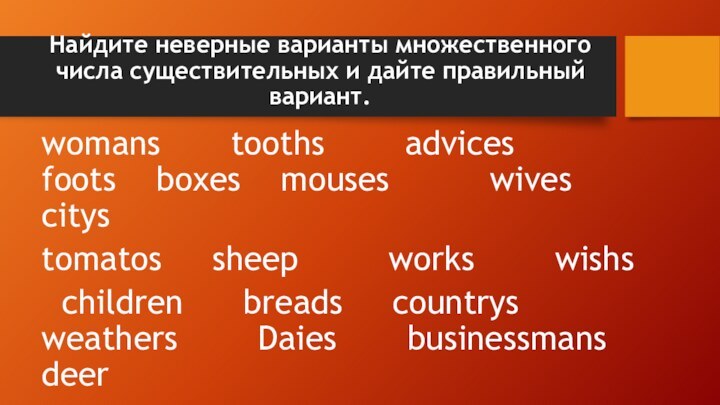 Найдите неверные варианты множественного числа существительных и дайте правильный вариант. womans  