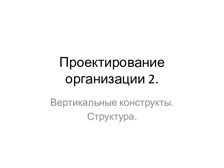 Проектирование организации 2.Вертикальные конструкты.Структура.