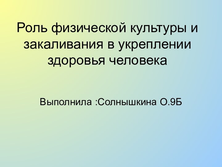 Роль физической культуры и закаливания в укреплении здоровья человекаВыполнила :Солнышкина О.9Б