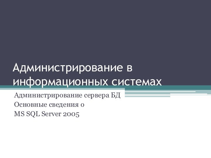 Администрирование в информационных системахАдминистрирование сервера БДОсновные сведения о MS SQL Server 2005