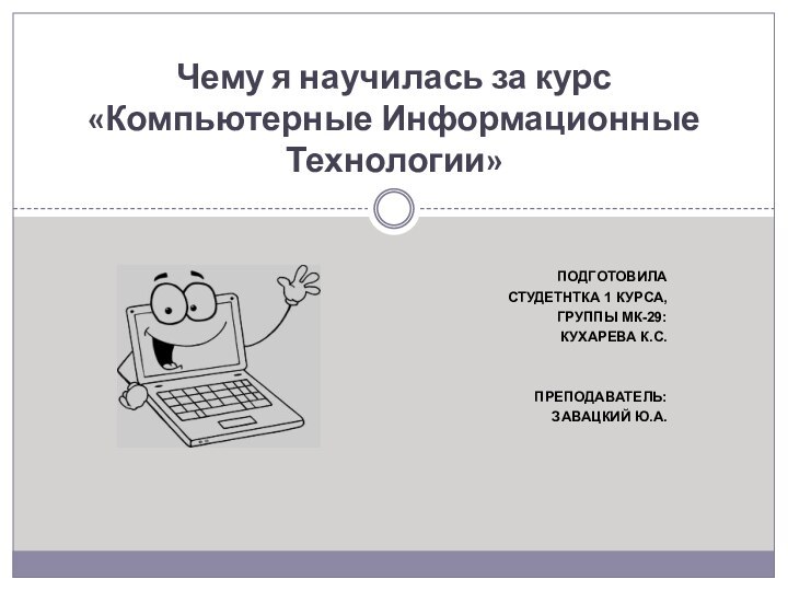 Подготовила студетнтка 1 курса, Группы мк-29:Кухарева к.с.Преподаватель:Завацкий ю.а.Чему я научилась за курс  «Компьютерные Информационные Технологии»