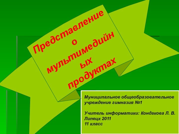 Представление о мультимедийных продуктахМуниципальное общеобразовательное учреждение гимназия №1Учитель информатики: Кондакова Л. В.Липецк 201111 класс