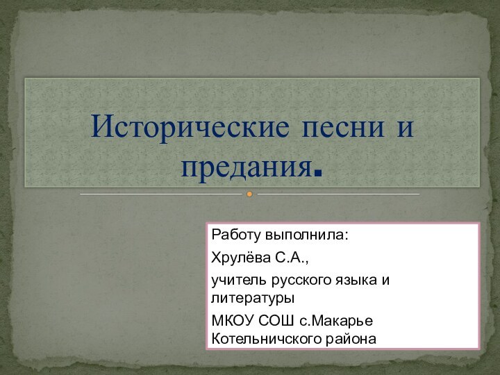 Работу выполнила:Хрулёва С.А.,учитель русского языка и литературыМКОУ СОШ с.Макарье Котельничского районаИсторические песни и предания.