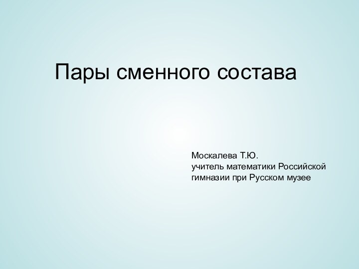 Пары сменного составаМоскалева Т.Ю.учитель математики Российской гимназии при Русском музее