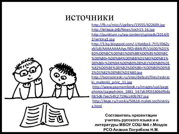 источникиhttp://fb.ru/misc/i/gallery/13555/822609.jpg http://егэша.рф/News/soch15-16.jpg http://punktum.ru/wp-content/uploads/2014/02/writing1.jpg http://3.bp.blogspot.com/-UKatdps1-7Y/UF06ZyxN5dI/AAAAAAAAAgs/9fZrtBkNIfY/s1600/%D1%8D%D0%BC%D0%B1%D0%BB%D0%B5%D0%BC%D0%B0+%D0%BA%D0%BB%D1%83%D0%B1%D0%B0+%D0%9A%D0%B0%D0%B1%D0%B0%D1%82%D0%BE%D0%B2%D0%B0+%D0%B0%D0%B2%D1%82%D0%BE%D1%80.jpg http://tvoiraskraski.ru/sites/default/files/raskraski_malenkii_princ_11.jpg  http://www.papmambook.ru/images/upl/pagephotos/pagephotos_1881_567ab3f031806df6dafdc5d67aec54fc27196cc40b787.jpg  http://4ege.ru/russkiy/50618-maket-sochineniya.html Составитель презентации учитель русского языка