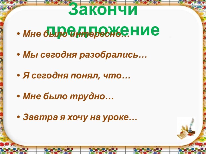 Закончи предложениеМне было интересно…Мы сегодня разобрались…Я сегодня понял, что…Мне было трудно…Завтра я хочу на уроке…  