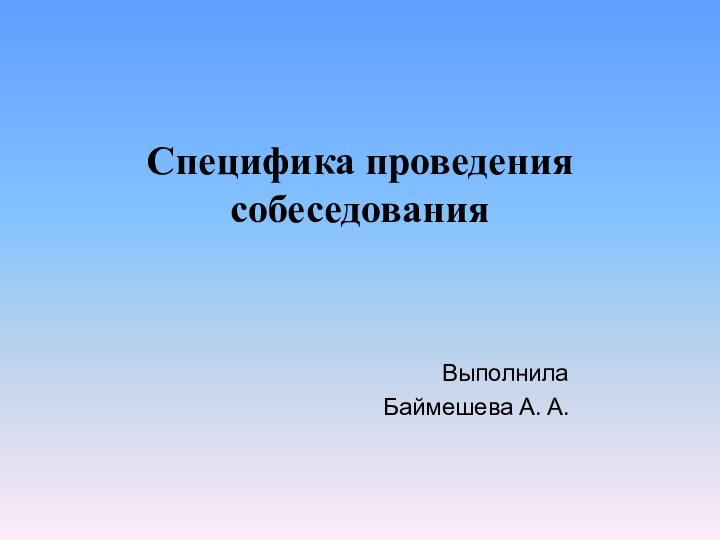 Специфика проведения собеседования Выполнила Баймешева А. А.