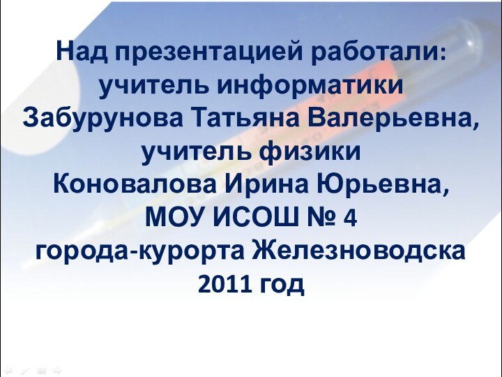 Над презентацией работали: учитель информатики  Забурунова Татьяна Валерьевна, учитель физики