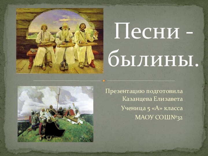 Презентацию подготовила Казанцева ЕлизаветаУченица 5 «А» классаМАОУ СОШ№32Песни -былины.